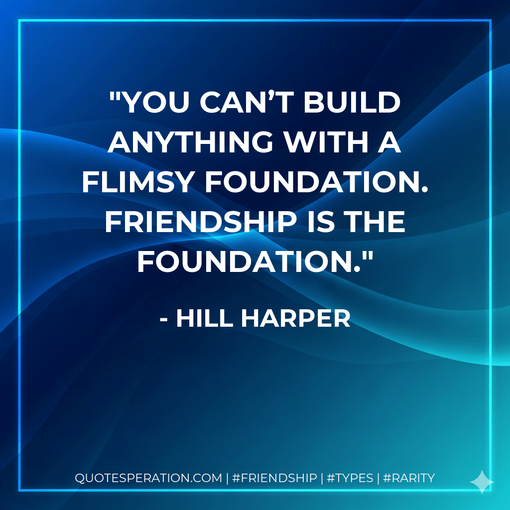 You can’t build anything with a flimsy foundation. Friendship is the foundation. - Hill Harper