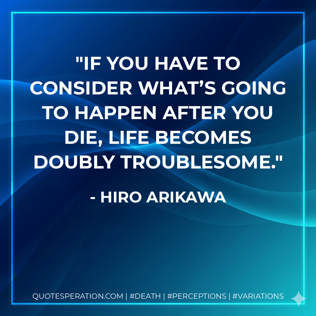If you have to consider what’s going to happen after you die, life becomes doubly troublesome. - Hiro Arikawa