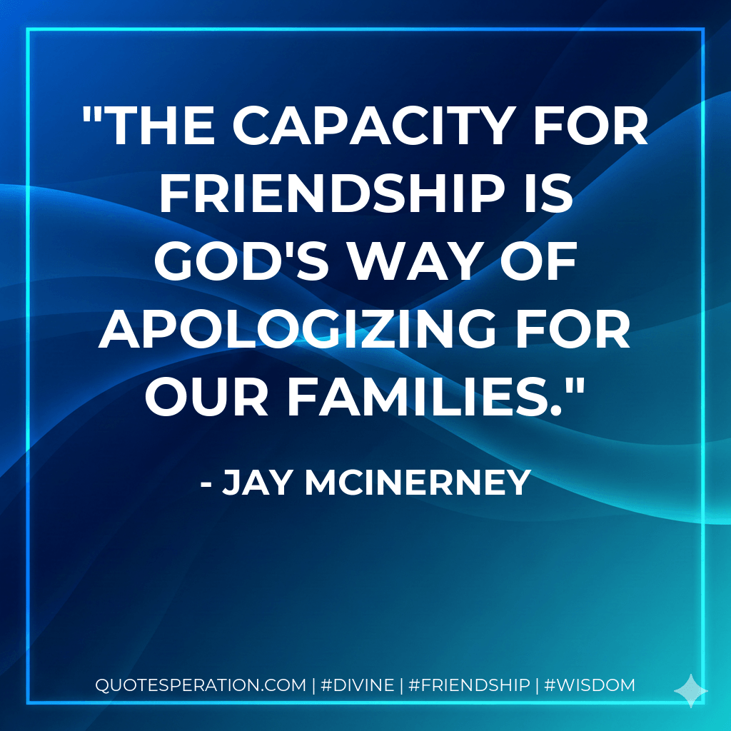 The capacity for friendship is God's way of apologizing for our families. - Jay McInerney