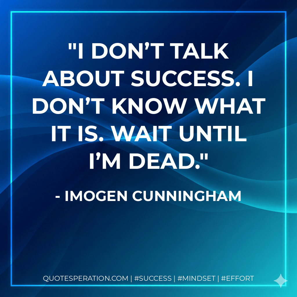 I don’t talk about success. I don’t know what it is. Wait until I’m dead. - Imogen Cunningham