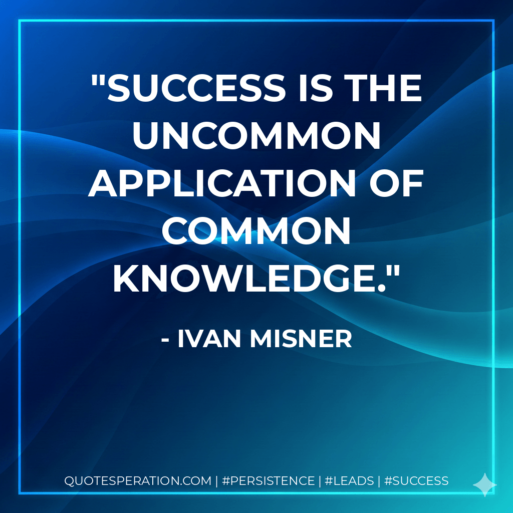 Success is the uncommon application of common knowledge. - Ivan Misner