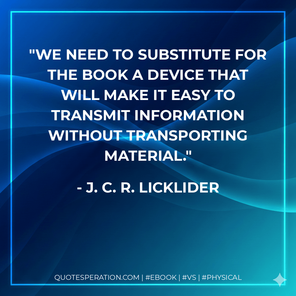 We need to substitute for the book a device that will make it easy to transmit information without transporting material. - J. C. R. Licklider