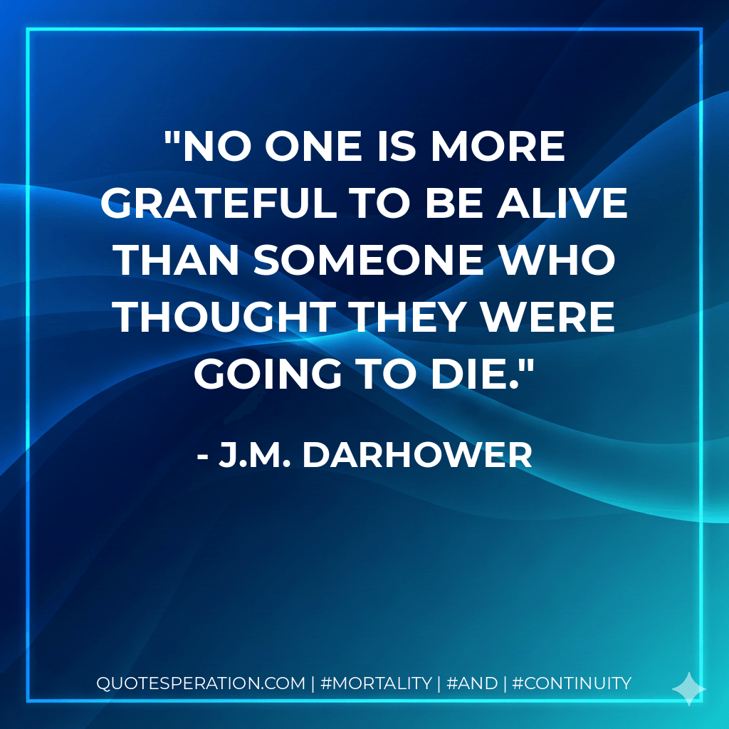 No one is more grateful to be alive than someone who thought they were going to die. - J.M. Darhower