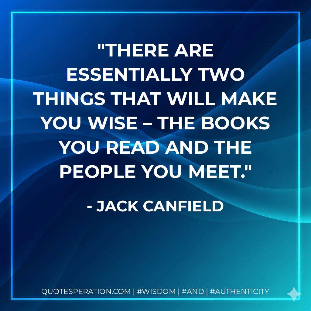 There are essentially two things that will make you wise – the books you read and the people you meet. - Jack Canfield