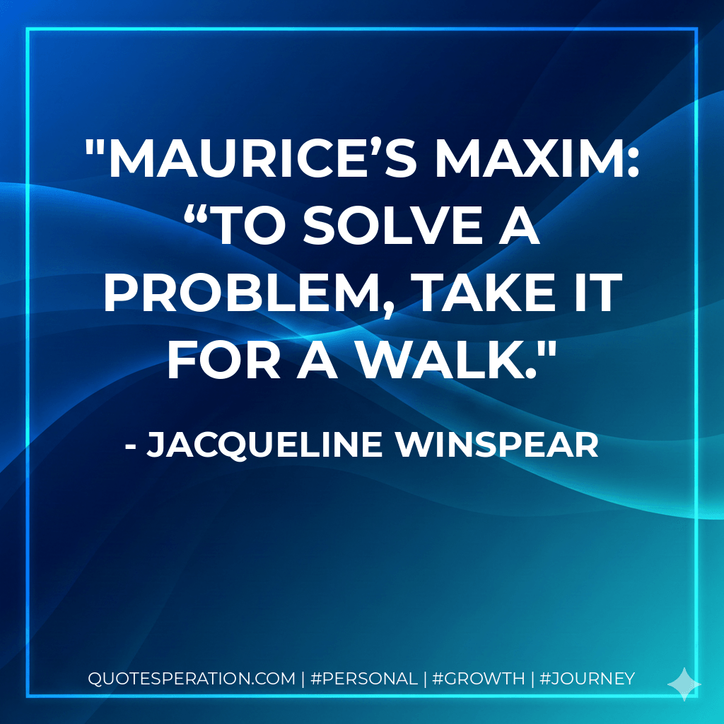 Maurice’s maxim: “To solve a problem, take it for a walk. - Jacqueline Winspear