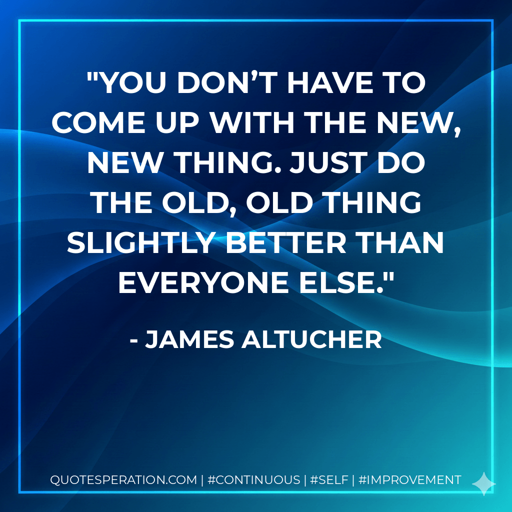 You don’t have to come up with the new, new thing. Just do the old, old thing slightly better than everyone else. - James Altucher