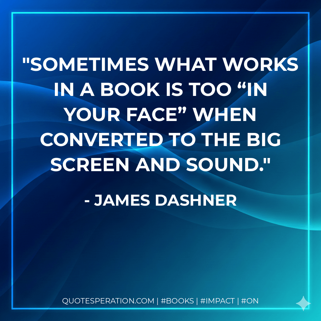 Sometimes what works in a book is too “in your face” when converted to the big screen and sound. - James Dashner