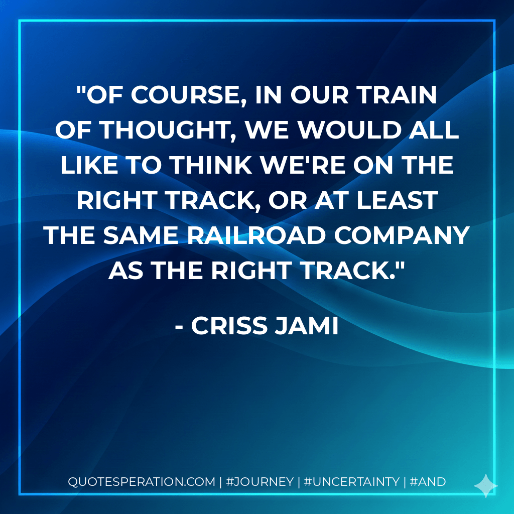 Of course, in our train of thought, we would all like to think we're on the right track, or at least the same railroad company as the right track. - Criss Jami