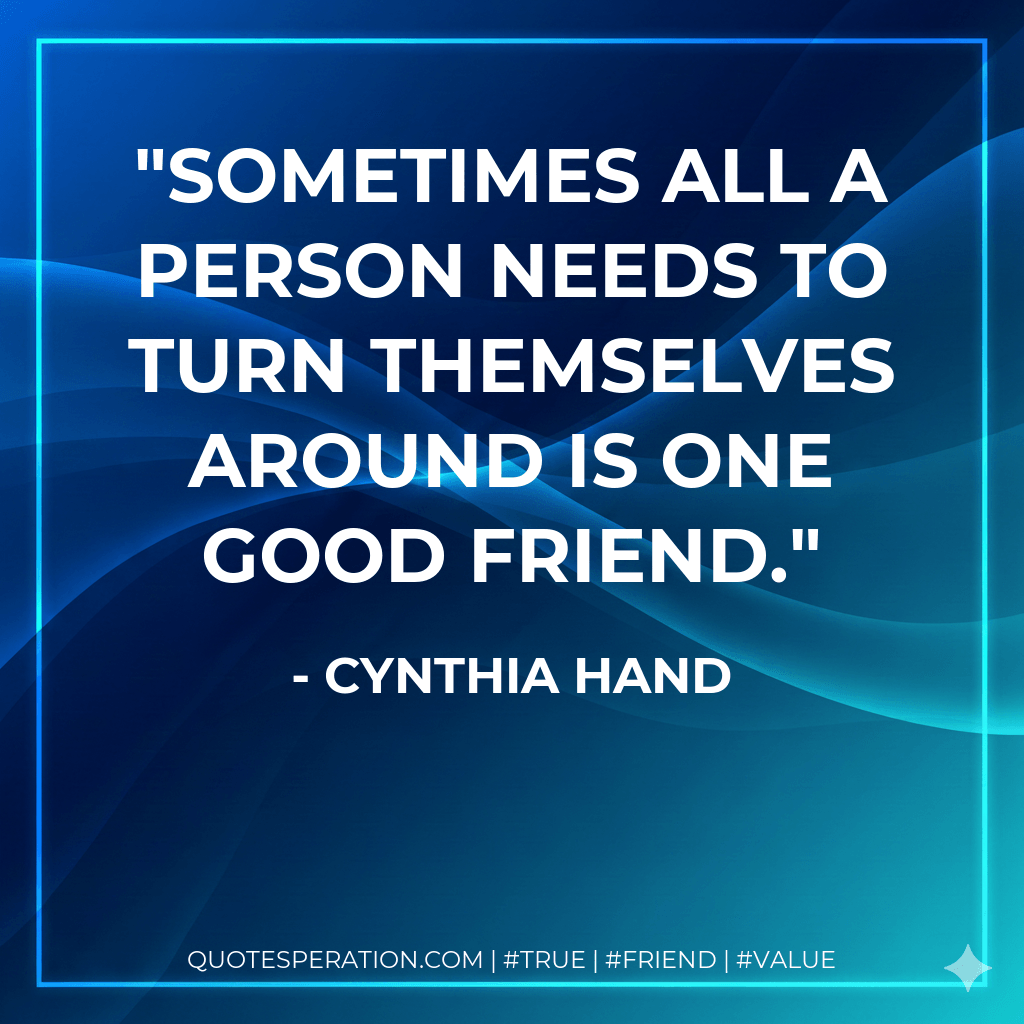 Sometimes all a person needs to turn themselves around is one good friend. - Cynthia Hand