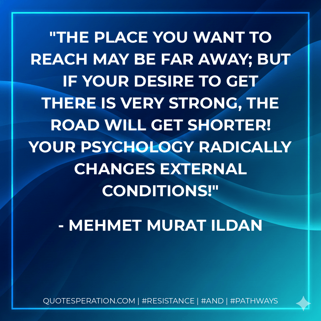 The place you want to reach may be far away; but if your desire to get there is very strong, the road will get shorter! Your psychology radically changes external conditions! - Mehmet Murat ildan