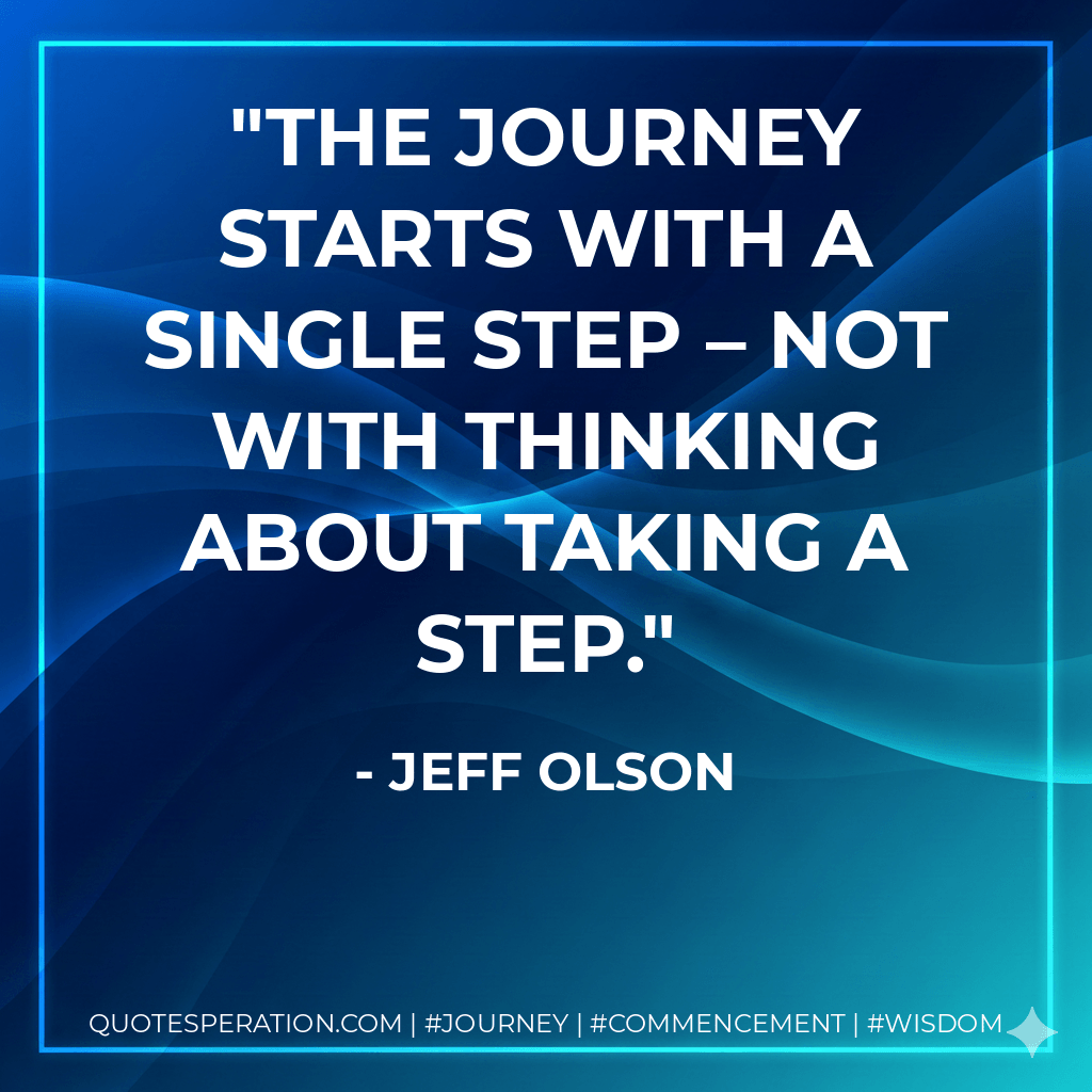 The journey starts with a single step – not with thinking about taking a step. - Jeff Olson