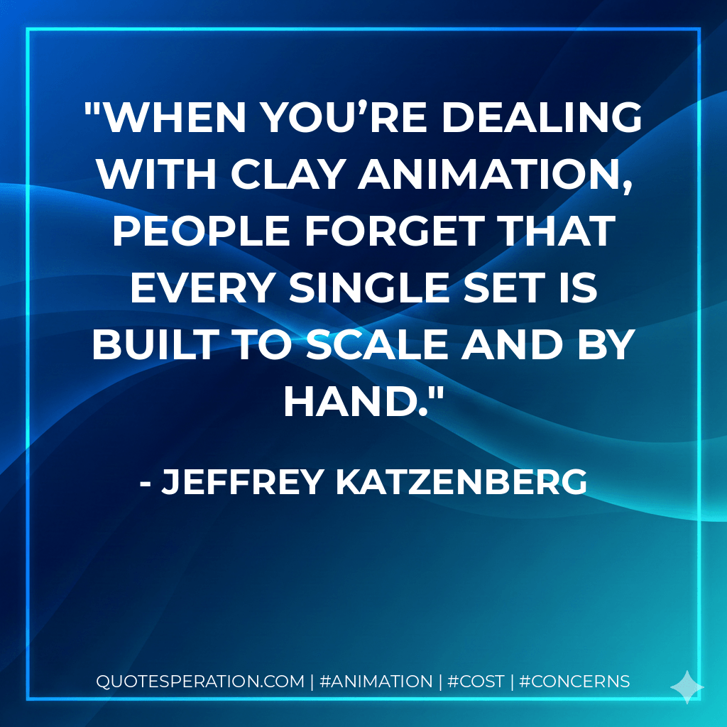 When you’re dealing with clay animation, people forget that every single set is built to scale and by hand. - Jeffrey Katzenberg