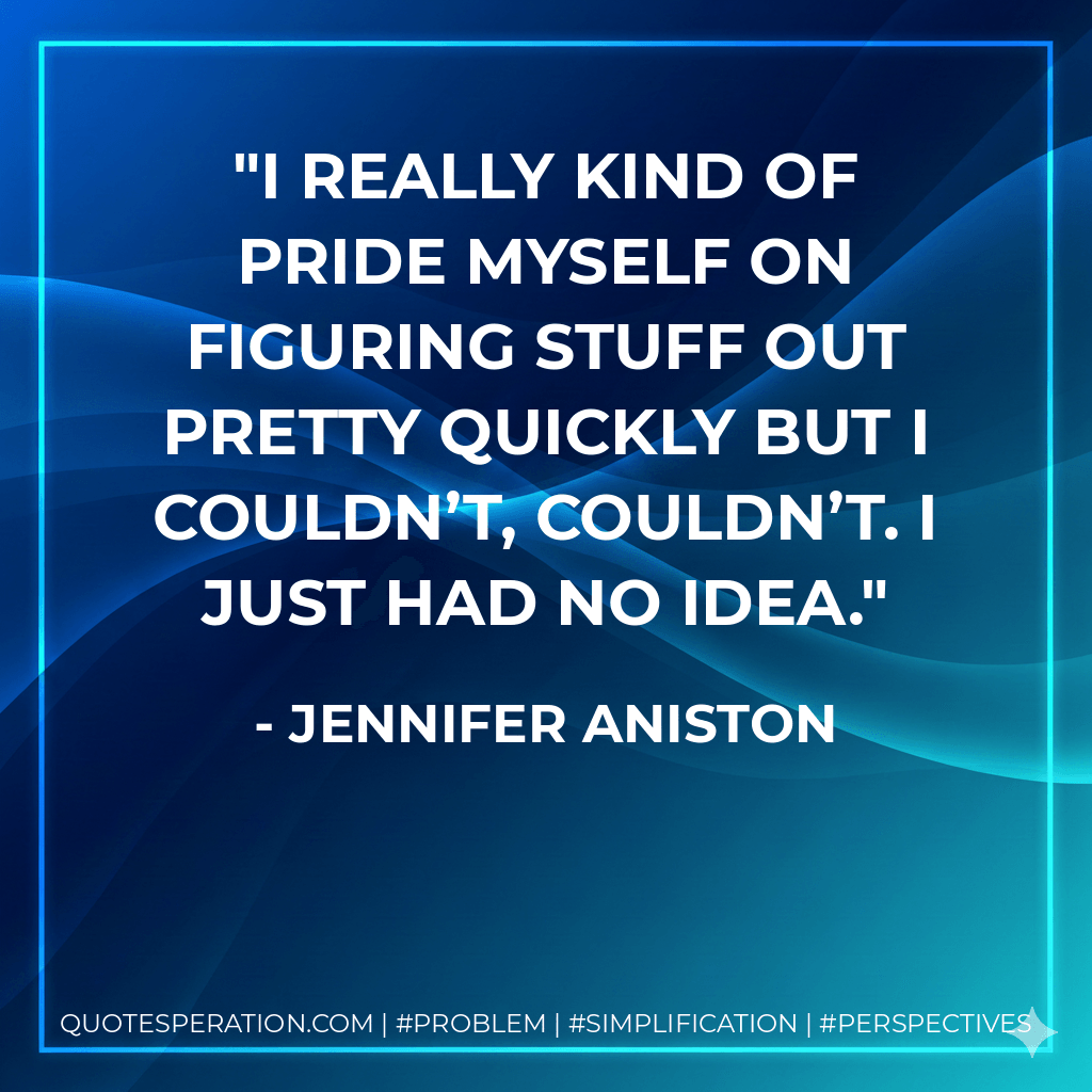 I really kind of pride myself on figuring stuff out pretty quickly but I couldn’t, couldn’t. I just had no idea. - Jennifer Aniston