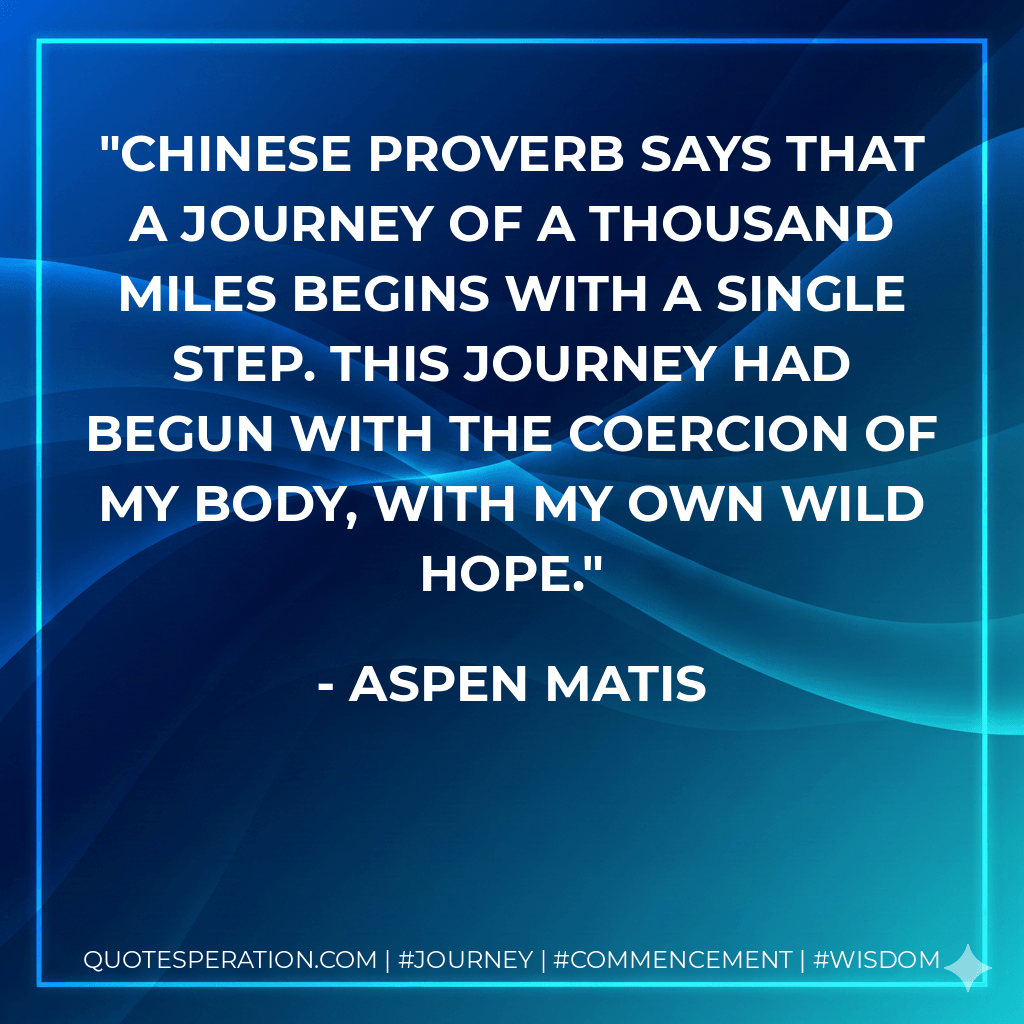 Chinese proverb says that a journey of a thousand miles begins with a single step. This journey had begun with the coercion of my body, with my own wild hope. - Aspen Matis