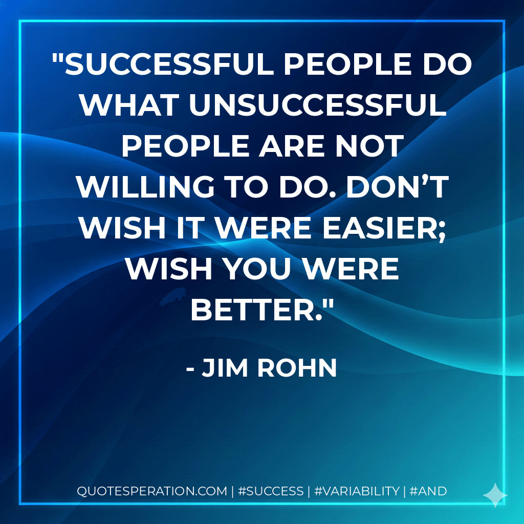 Successful people do what unsuccessful people are not willing to do. Don’t wish it were easier; wish you were better. - Jim Rohn