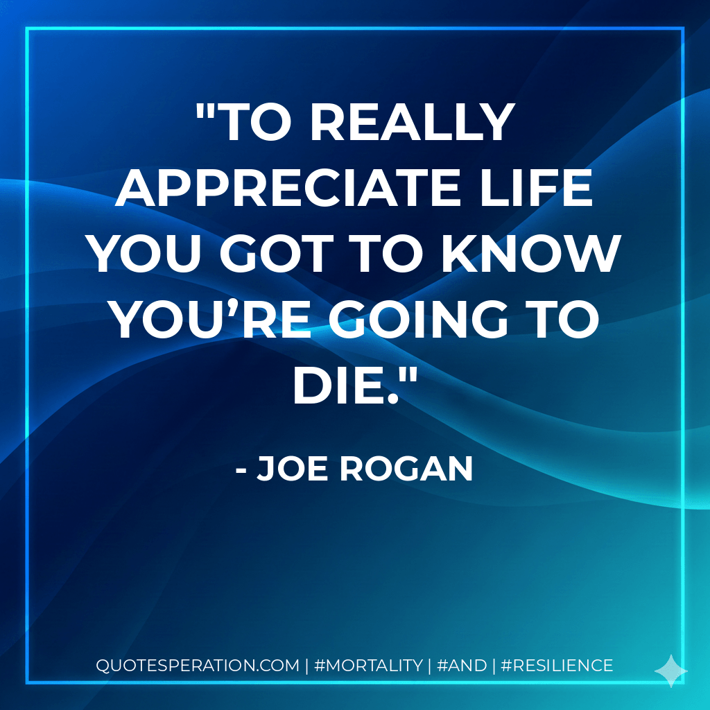 To really appreciate life you got to know you’re going to die. - Joe Rogan