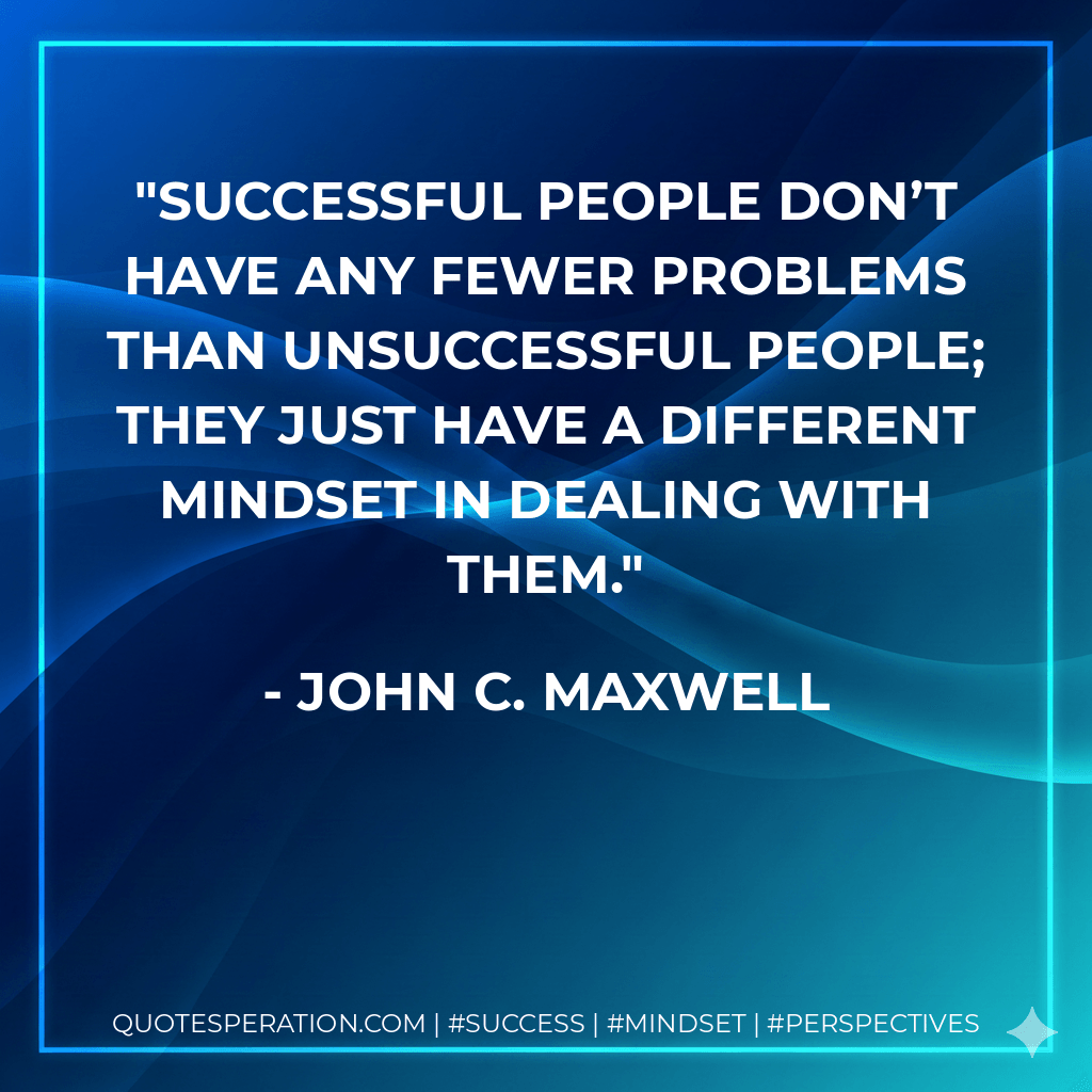 Successful people don’t have any fewer problems than unsuccessful people; they just have a different mindset in dealing with them. - John C. Maxwell