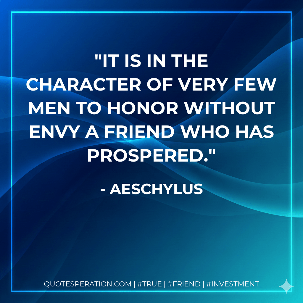 It is in the character of very few men to honor without envy a friend who has prospered. - Aeschylus