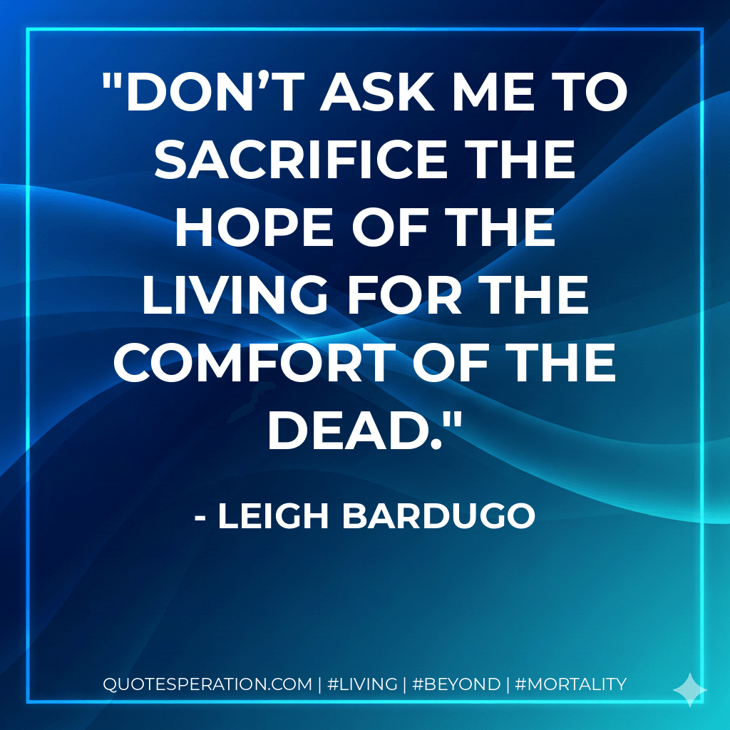 Don’t ask me to sacrifice the hope of the living for the comfort of the dead. - Leigh Bardugo