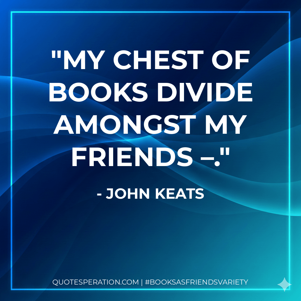 My chest of books divide amongst my friends –. - John Keats
