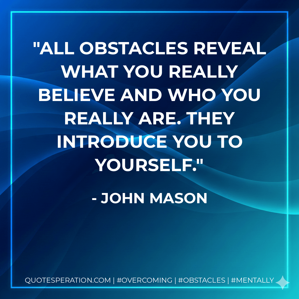 All obstacles reveal what you really believe and who you really are. They introduce you to yourself. - John Mason