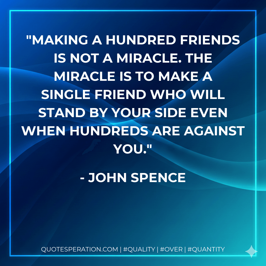 Making a hundred friends is not a miracle. The miracle is to make a single friend who will stand by your side even when hundreds are against you. - John Spence