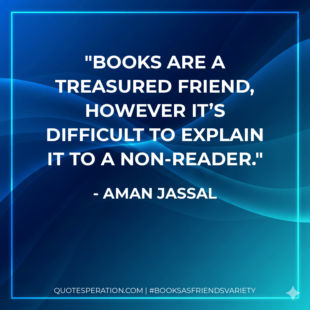 Books are a treasured friend, however it’s difficult to explain it to a non-reader. - Aman Jassal