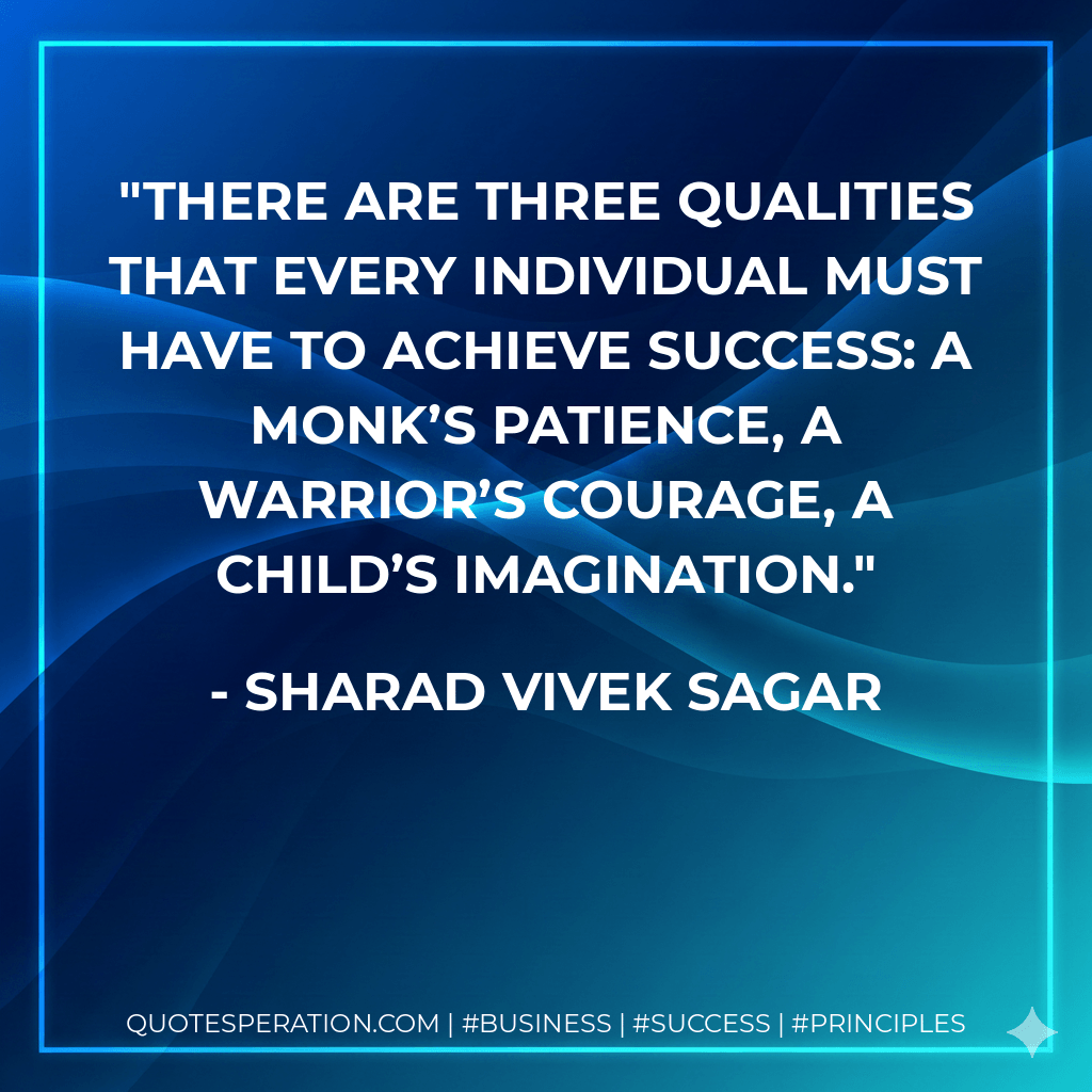 There are three qualities that every individual must have to achieve success: a Monk’s patience, a Warrior’s courage, a Child’s imagination. - Sharad Vivek Sagar