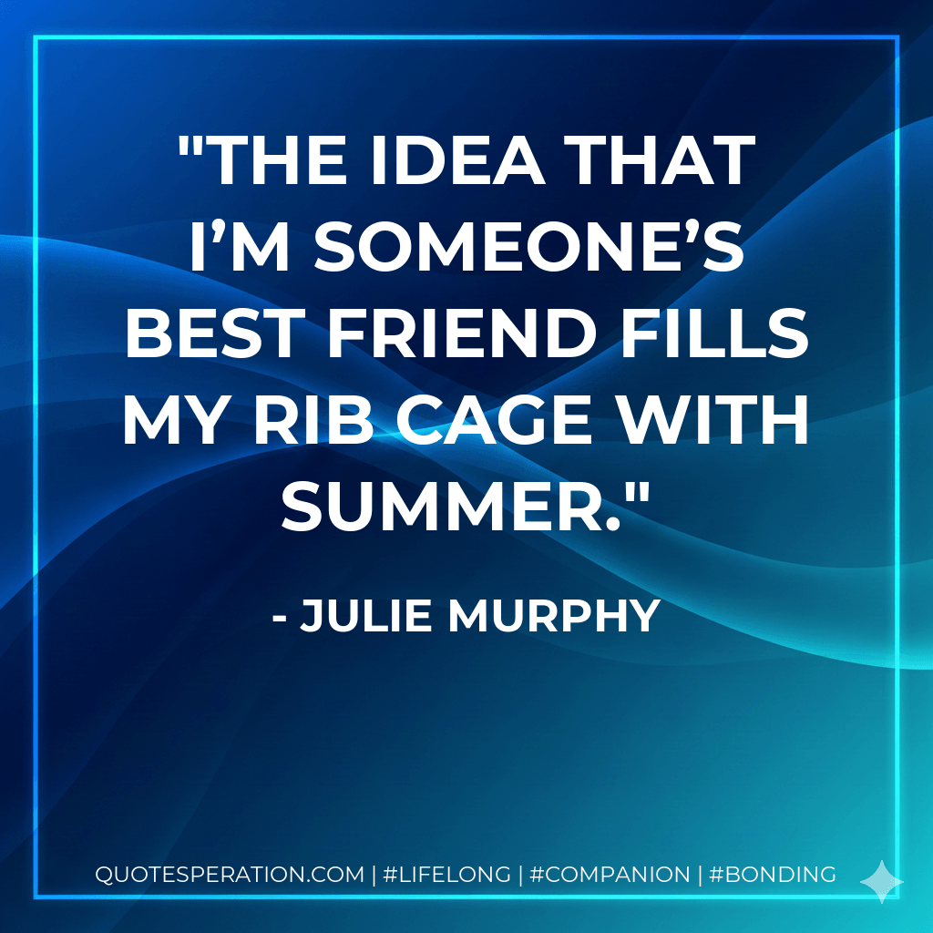 The idea that I’m someone’s best friend fills my rib cage with summer. - Julie Murphy