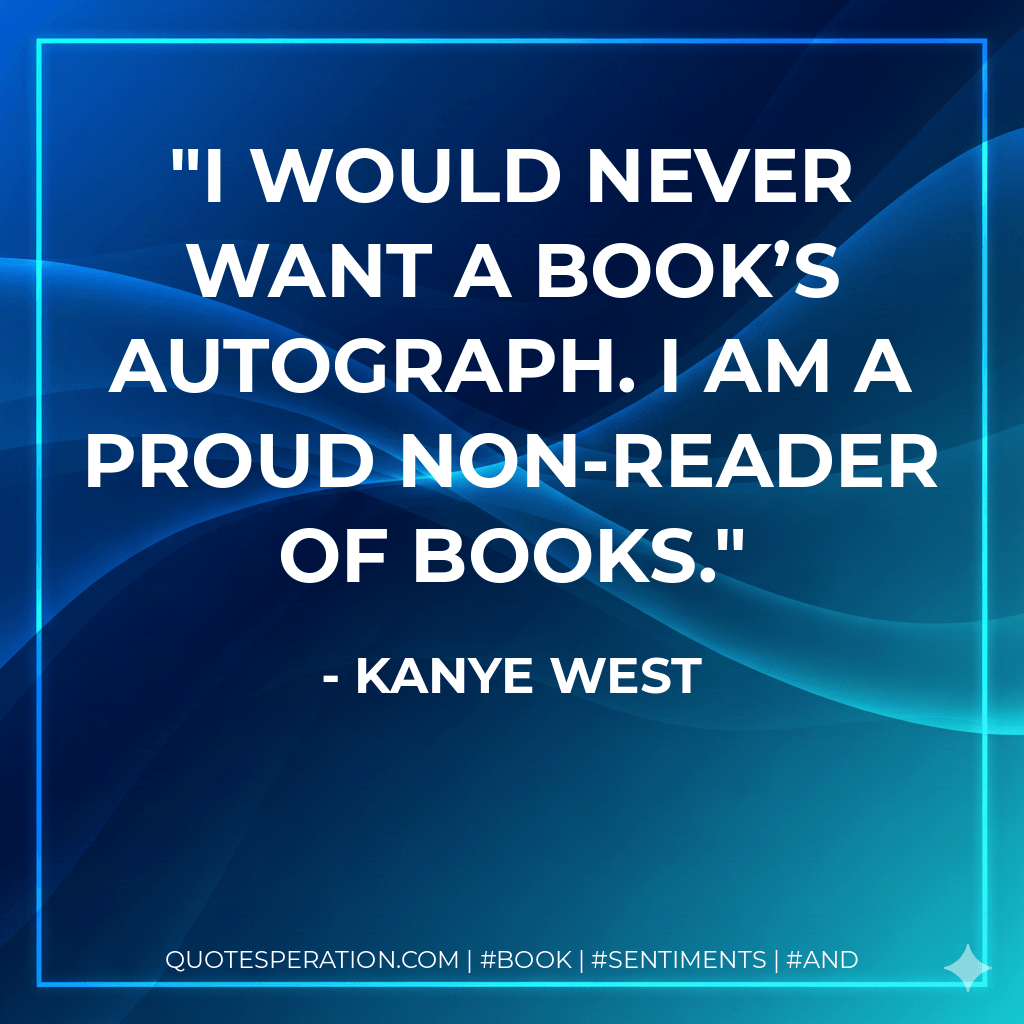 I would never want a book’s autograph. I am a proud non-reader of books. - Kanye West