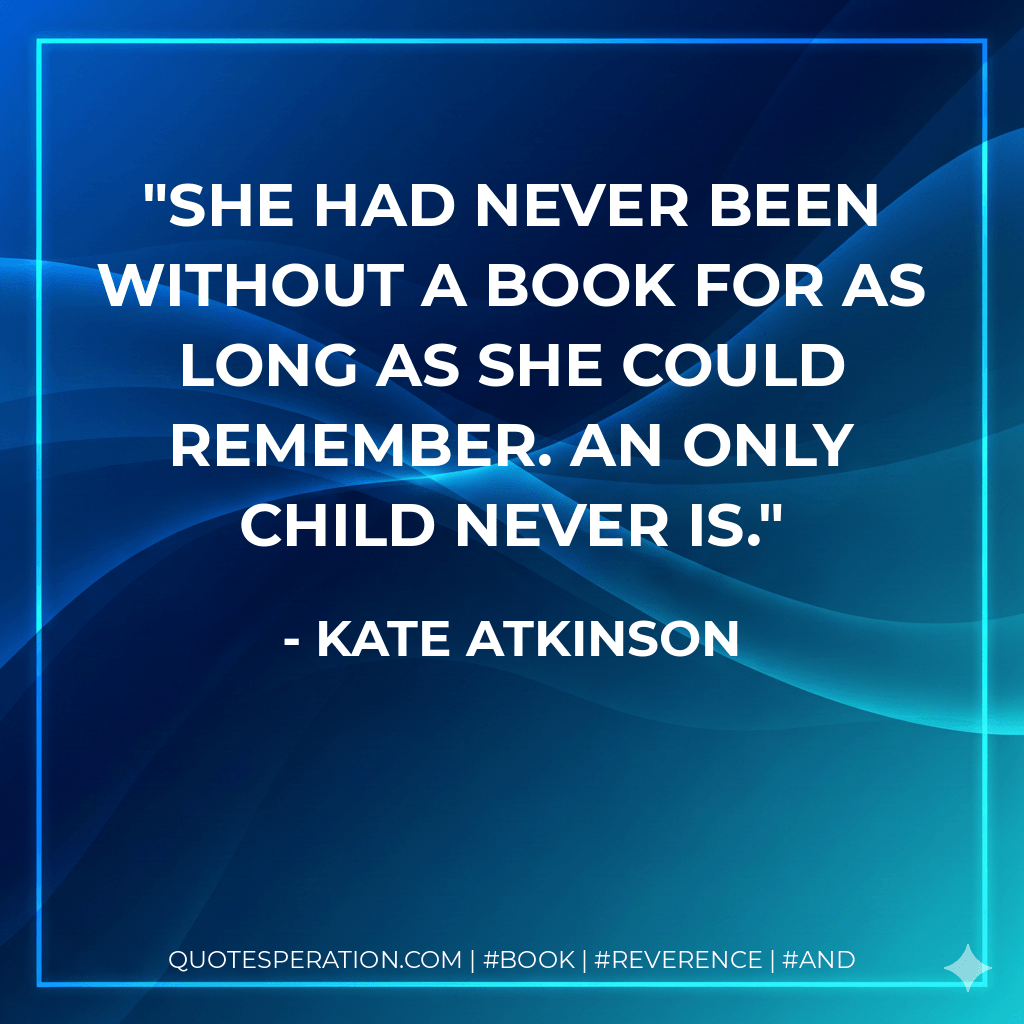 She had never been without a book for as long as she could remember. An only child never is. - Kate Atkinson