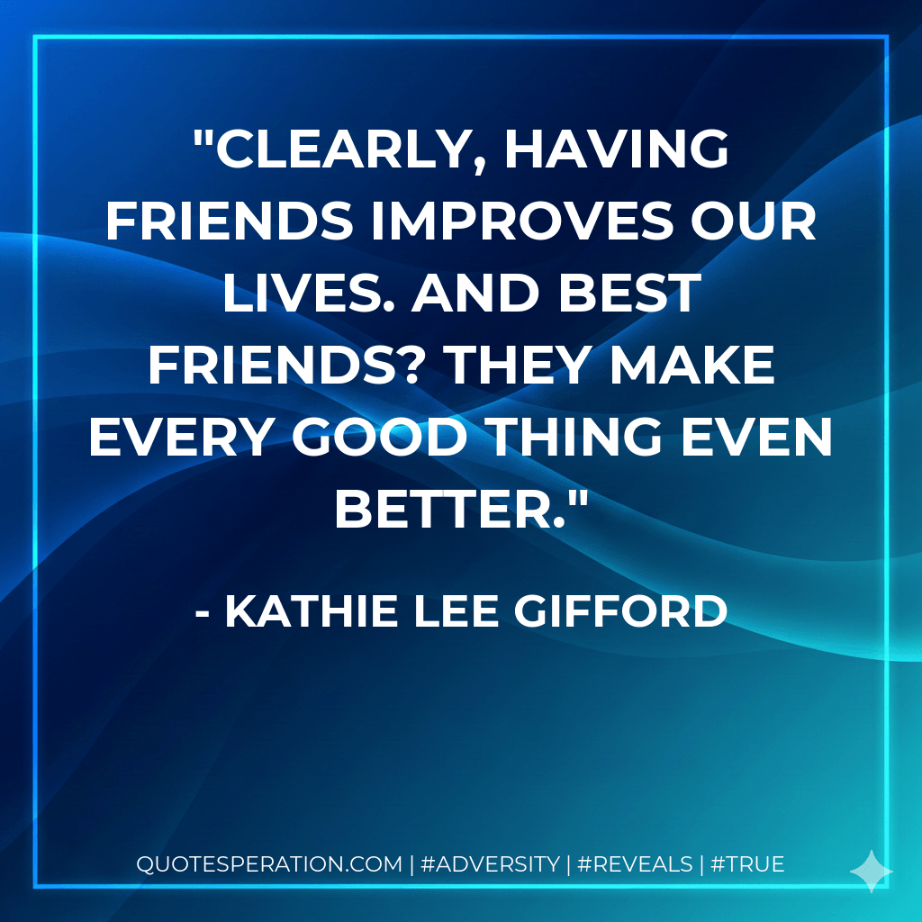 Clearly, having friends improves our lives. And best friends? They make every good thing even better. - Kathie Lee Gifford