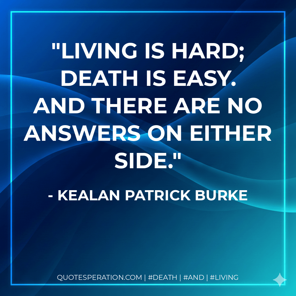 Living is hard; Death is easy. And there are no answers on either side. - Kealan Patrick Burke