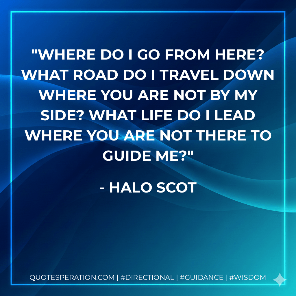 Where do I go from here? What road do I travel down where you are not by my side? What life do I lead where you are not there to guide me? - Halo Scot