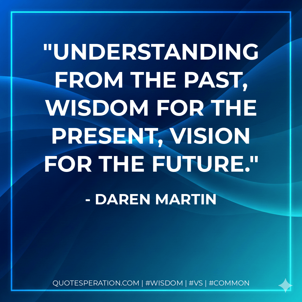 Understanding from the Past, Wisdom for the Present, Vision for the Future. - Daren Martin