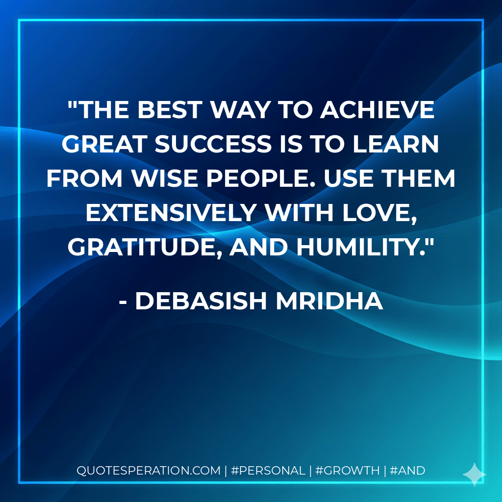 The best way to achieve great success is to learn from wise people. Use them extensively with love, gratitude, and humility. - Debasish Mridha