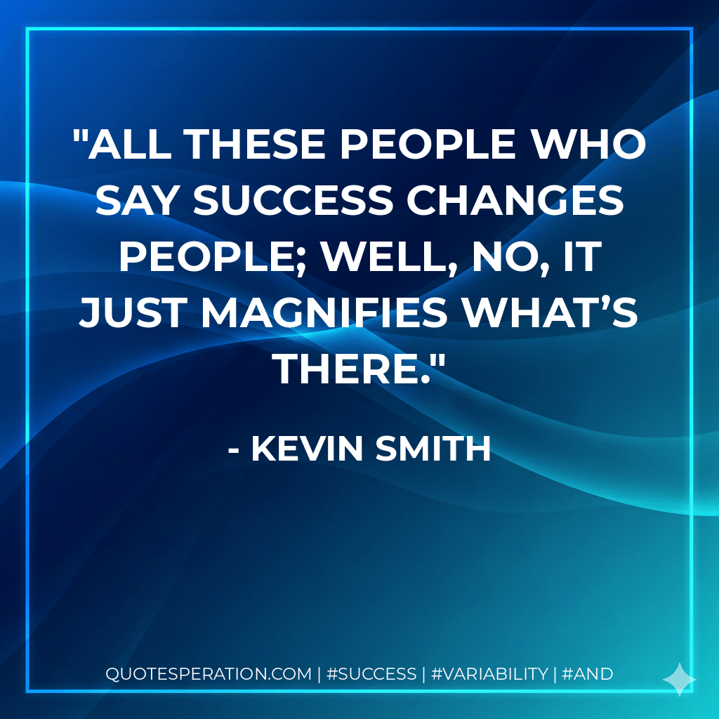All these people who say success changes people; well, no, it just magnifies what’s there. - Kevin Smith