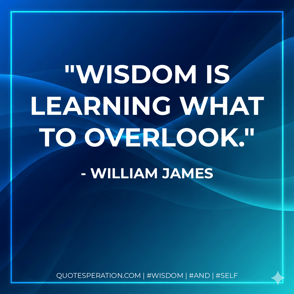 Wisdom is learning what to overlook. - William James