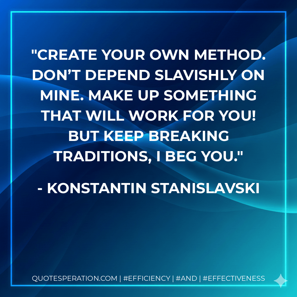 Create your own method. Don’t depend slavishly on mine. Make up something that will work for you! But keep breaking traditions, I beg you. - Konstantin Stanislavski