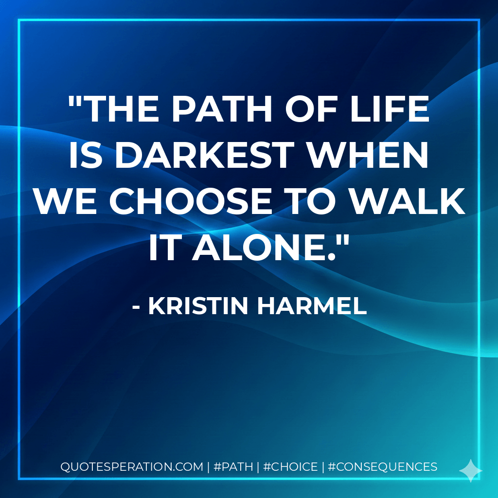 The path of life is darkest when we choose to walk it alone. - Kristin Harmel