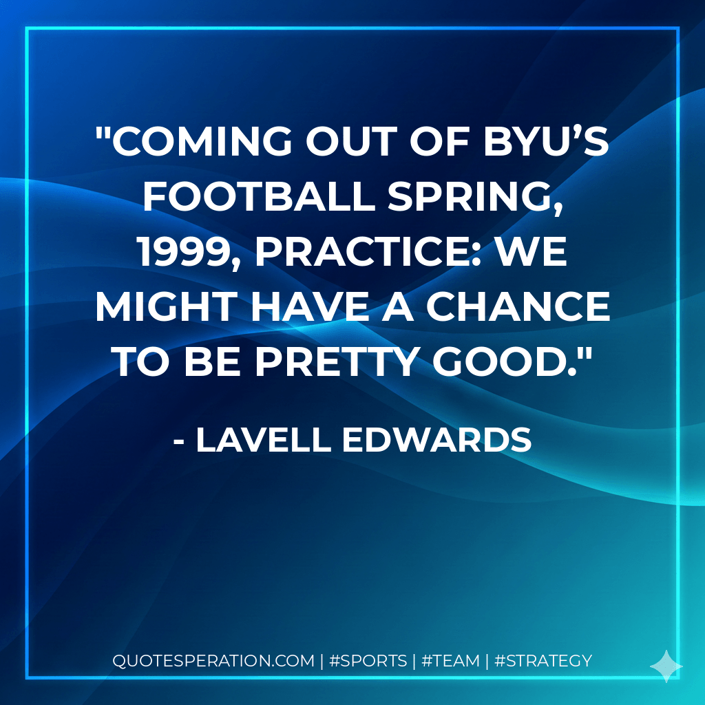 Coming out of BYU’s football spring, 1999, practice: We might have a chance to be pretty good. - LaVell Edwards
