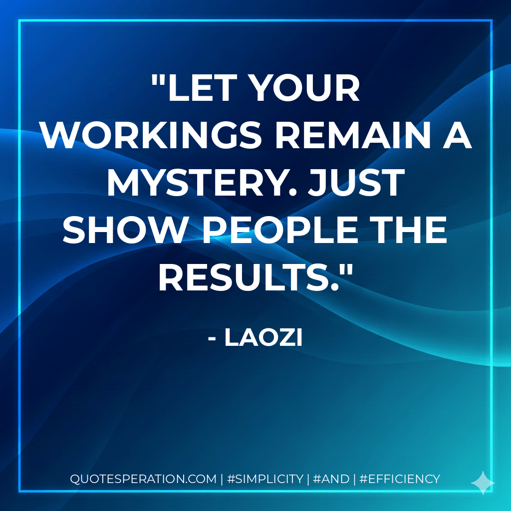 Let your workings remain a mystery. Just show people the results. - Laozi
