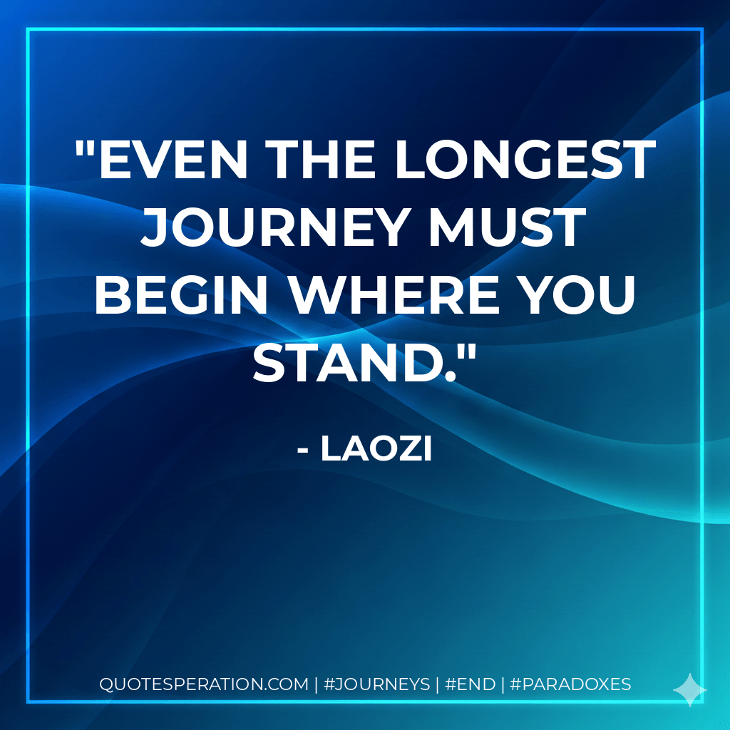 Even the longest journey must begin where you stand. - Laozi