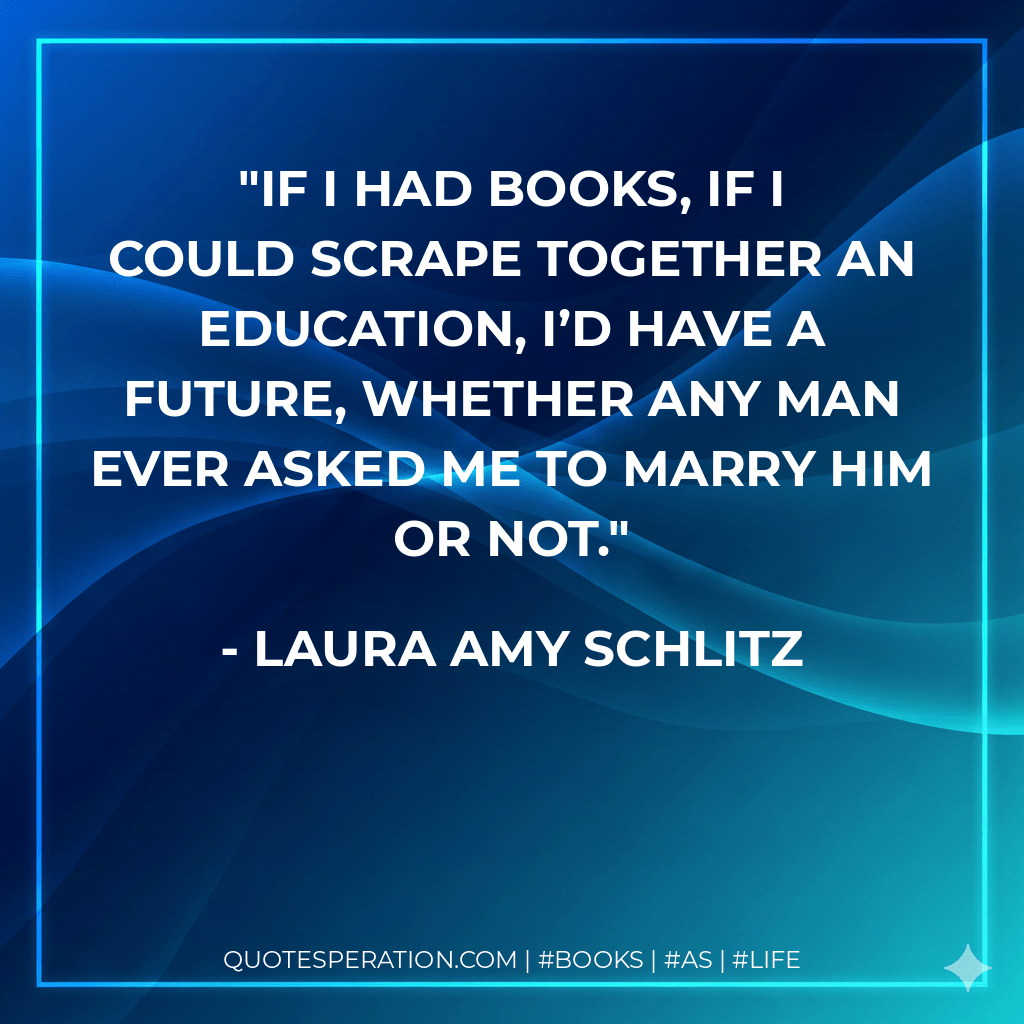 If I had books, if I could scrape together an education, I’d have a future, whether any man ever asked me to marry him or not. - Laura Amy Schlitz