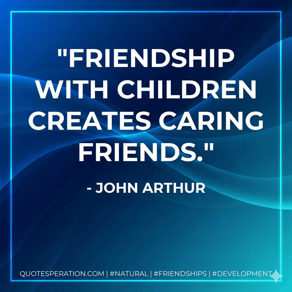 Friendship with children creates caring friends. - John Arthur