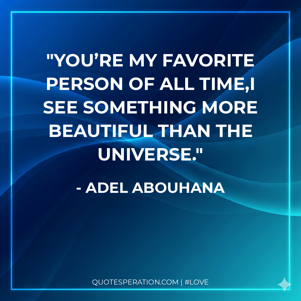 You’re my favorite person of all time,I see something more beautiful than the universe.