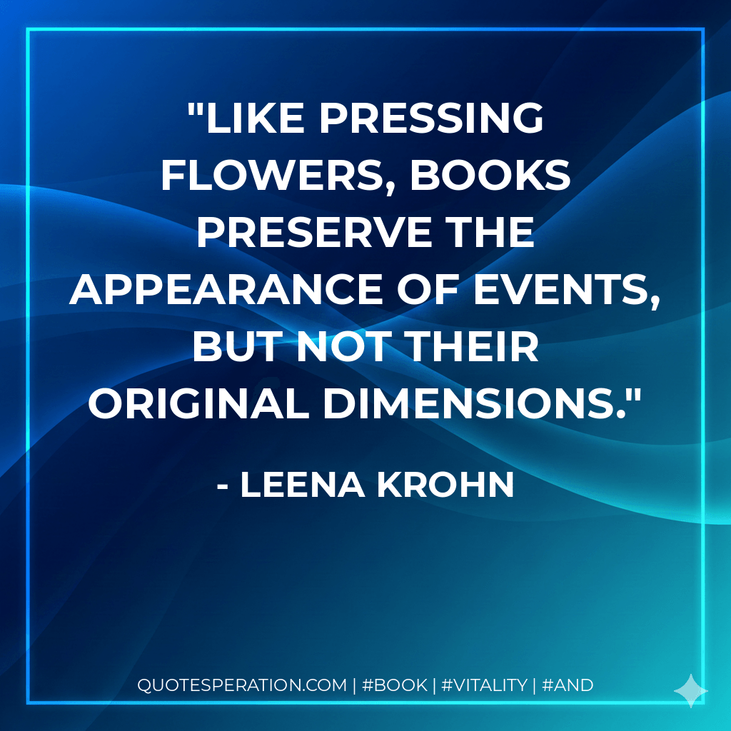 Like pressing flowers, books preserve the appearance of events, but not their original dimensions. - Leena Krohn
