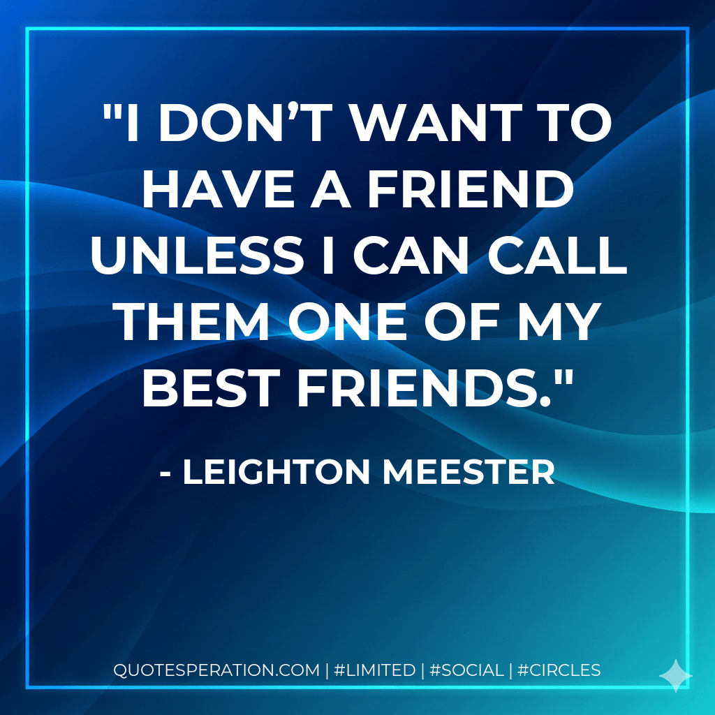 I don’t want to have a friend unless I can call them one of my best friends. - Leighton Meester