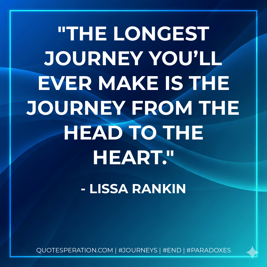 The longest journey you’ll ever make is the journey from the head to the heart. - Lissa Rankin