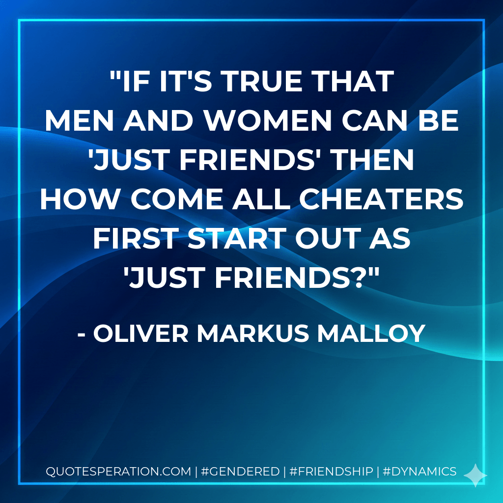 If it's true that men and women can be 'just friends' then how come all cheaters first start out as 'just friends? - Oliver Markus Malloy